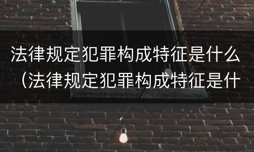 法律规定犯罪构成特征是什么（法律规定犯罪构成特征是什么意思）