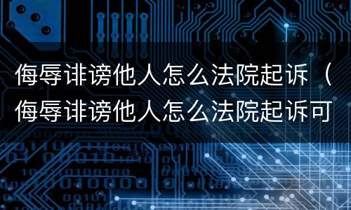 侮辱诽谤他人怎么法院起诉（侮辱诽谤他人怎么法院起诉可以委托吗?）