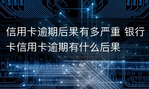 信用卡逾期后果有多严重 银行卡信用卡逾期有什么后果