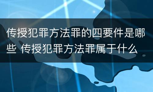 传授犯罪方法罪的四要件是哪些 传授犯罪方法罪属于什么