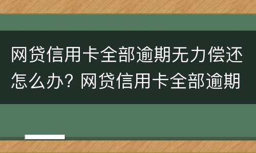 网贷信用卡全部逾期无力偿还怎么办? 网贷信用卡全部逾期无力偿还怎么办理