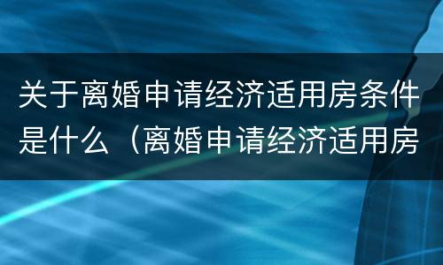 关于离婚申请经济适用房条件是什么（离婚申请经济适用房申请书）