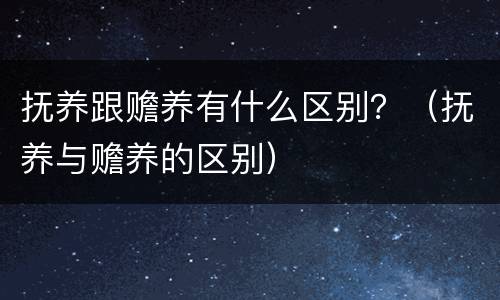 抚养跟赡养有什么区别？（抚养与赡养的区别）