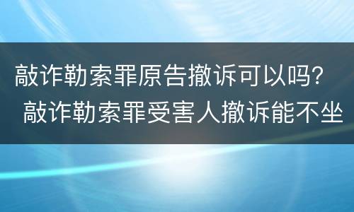 敲诈勒索罪原告撤诉可以吗？ 敲诈勒索罪受害人撤诉能不坐牢吗