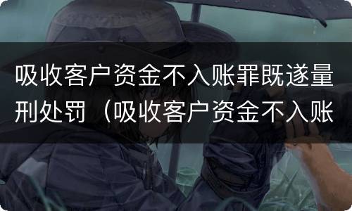 吸收客户资金不入账罪既遂量刑处罚（吸收客户资金不入账罪既遂量刑处罚多少）