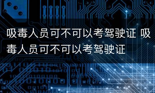 吸毒人员可不可以考驾驶证 吸毒人员可不可以考驾驶证