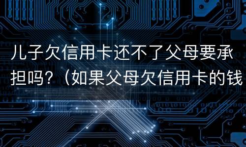 儿子欠信用卡还不了父母要承担吗?（如果父母欠信用卡的钱还不起了对孩子有没有影响）