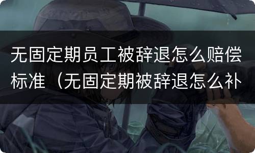 无固定期员工被辞退怎么赔偿标准（无固定期被辞退怎么补偿）