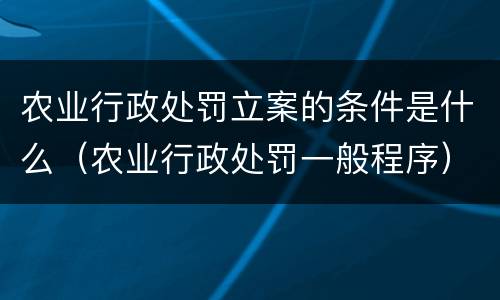 农业行政处罚立案的条件是什么（农业行政处罚一般程序）