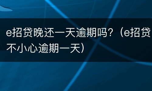 e招贷晚还一天逾期吗?（e招贷不小心逾期一天）