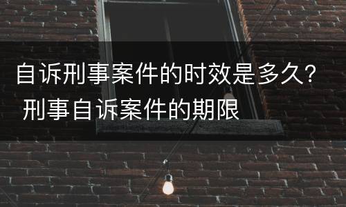 自诉刑事案件的时效是多久？ 刑事自诉案件的期限