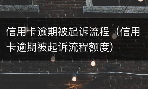 信用卡逾期被起诉流程（信用卡逾期被起诉流程额度）