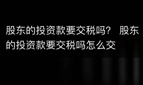 股东的投资款要交税吗？ 股东的投资款要交税吗怎么交