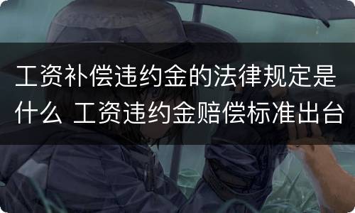 工资补偿违约金的法律规定是什么 工资违约金赔偿标准出台