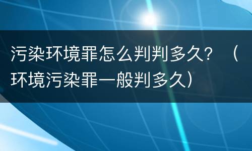 污染环境罪怎么判判多久？（环境污染罪一般判多久）