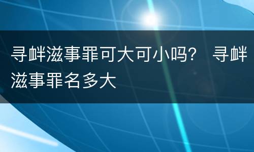 寻衅滋事罪可大可小吗？ 寻衅滋事罪名多大