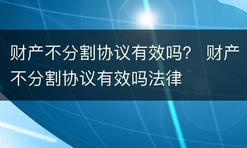 财产不分割协议有效吗？ 财产不分割协议有效吗法律