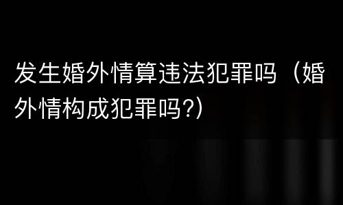 发生婚外情算违法犯罪吗（婚外情构成犯罪吗?）