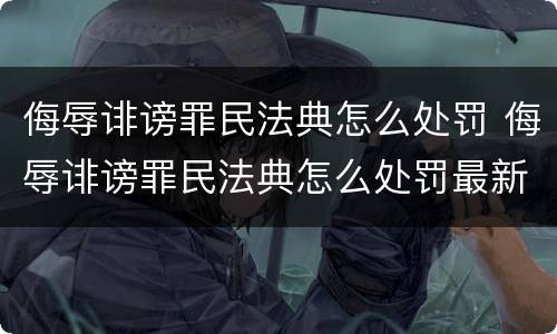 侮辱诽谤罪民法典怎么处罚 侮辱诽谤罪民法典怎么处罚最新