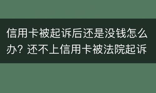 信用卡被起诉后还是没钱怎么办? 还不上信用卡被法院起诉怎么办