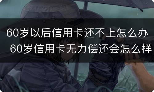 60岁以后信用卡还不上怎么办 60岁信用卡无力偿还会怎么样?