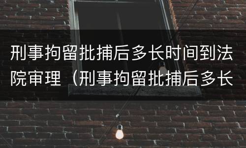 刑事拘留批捕后多长时间到法院审理（刑事拘留批捕后多长时间到法院审理呢）