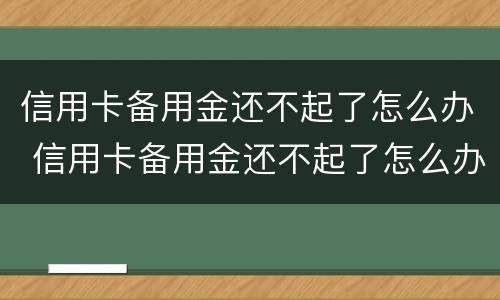 信用卡备用金还不起了怎么办 信用卡备用金还不起了怎么办理