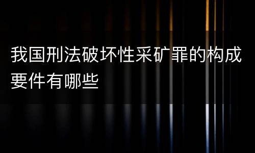 我国刑法破坏性采矿罪的构成要件有哪些