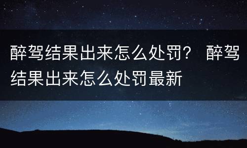 醉驾结果出来怎么处罚？ 醉驾结果出来怎么处罚最新