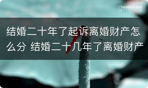 结婚二十年了起诉离婚财产怎么分 结婚二十几年了离婚财产