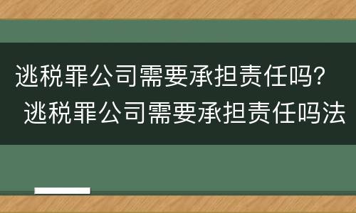 逃税罪公司需要承担责任吗？ 逃税罪公司需要承担责任吗法律