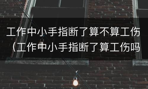 工作中小手指断了算不算工伤（工作中小手指断了算工伤吗）