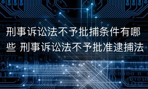 刑事诉讼法不予批捕条件有哪些 刑事诉讼法不予批准逮捕法条