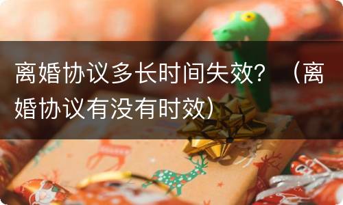 离婚协议多长时间失效？（离婚协议有没有时效）