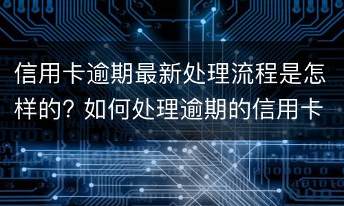 信用卡逾期最新处理流程是怎样的? 如何处理逾期的信用卡