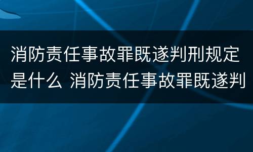 消防责任事故罪既遂判刑规定是什么 消防责任事故罪既遂判刑规定是什么意思