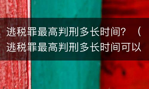 逃税罪最高判刑多长时间？（逃税罪最高判刑多长时间可以减刑）