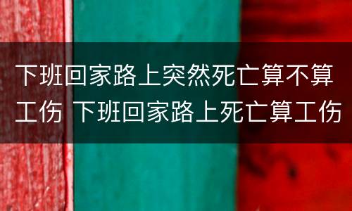 下班回家路上突然死亡算不算工伤 下班回家路上死亡算工伤吗