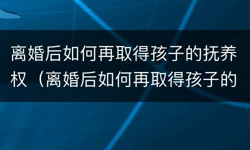 离婚后如何再取得孩子的抚养权（离婚后如何再取得孩子的抚养权和抚养权）