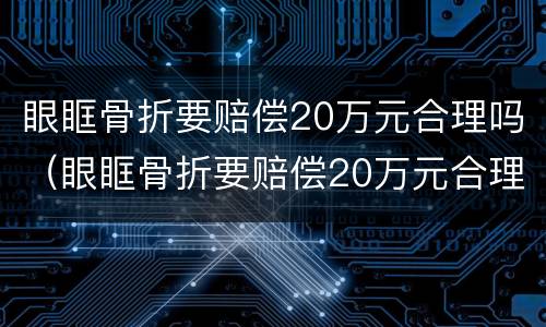 眼眶骨折要赔偿20万元合理吗（眼眶骨折要赔偿20万元合理吗为什么）