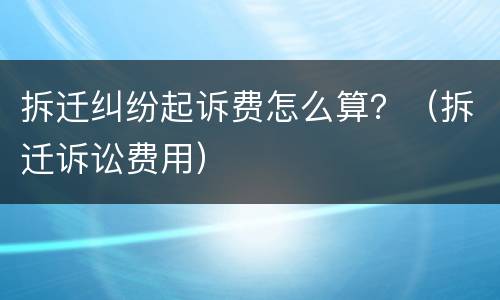 拆迁纠纷起诉费怎么算？（拆迁诉讼费用）