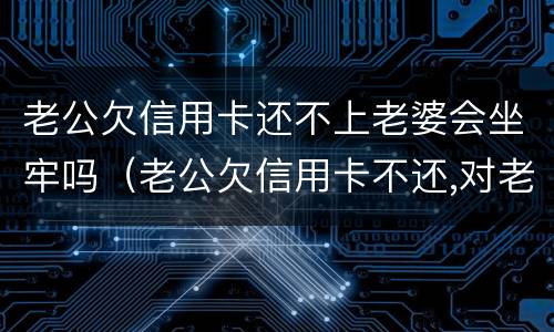 老公欠信用卡还不上老婆会坐牢吗（老公欠信用卡不还,对老婆有哪些利益影响）