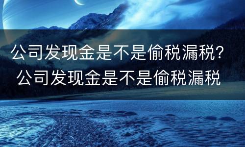 公司发现金是不是偷税漏税？ 公司发现金是不是偷税漏税