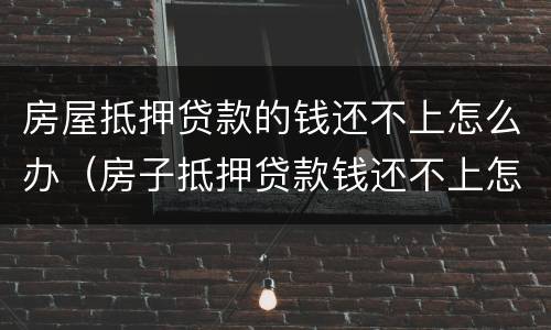 房屋抵押贷款的钱还不上怎么办（房子抵押贷款钱还不上怎么办）