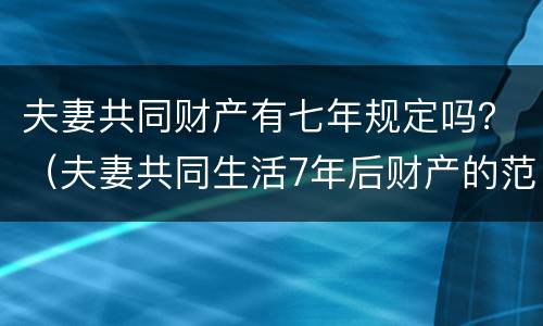 夫妻共同财产有七年规定吗？（夫妻共同生活7年后财产的范围）