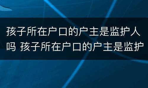 孩子所在户口的户主是监护人吗 孩子所在户口的户主是监护人吗