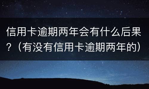 信用卡逾期两年会有什么后果?（有没有信用卡逾期两年的）