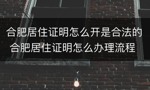 合肥居住证明怎么开是合法的 合肥居住证明怎么办理流程