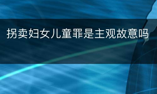 拐卖妇女儿童罪是主观故意吗