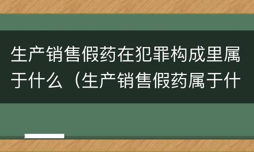 生产销售假药在犯罪构成里属于什么（生产销售假药属于什么犯罪类型）